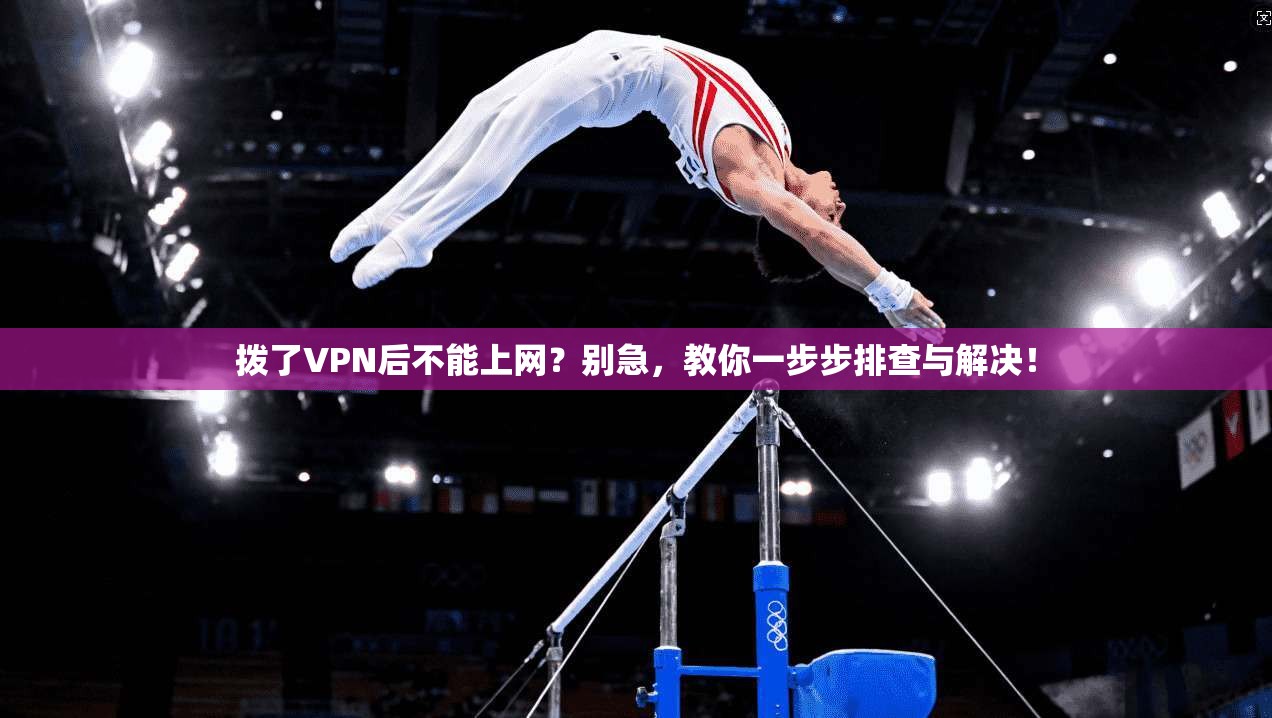 拨了VPN后不能上网？别急，教你一步步排查与解决！