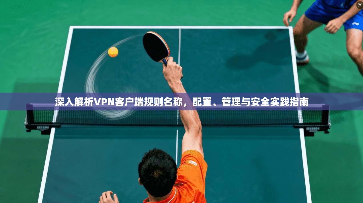 深入解析VPN客户端规则名称,配置、管理与安全实践指南 深入解析VPN客户端规则名称,配置、管理与安全实践指南