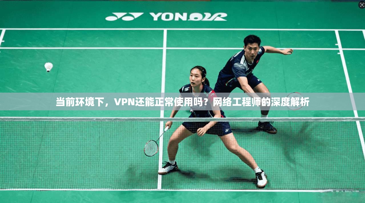 当前环境下,VPN还能正常使用吗?网络工程师的深度解析 当前环境下,VPN还能正常使用吗?网络工程师的深度解析