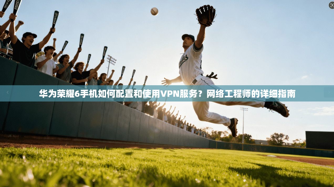 华为荣耀6手机如何配置和使用VPN服务？网络工程师的详细指南