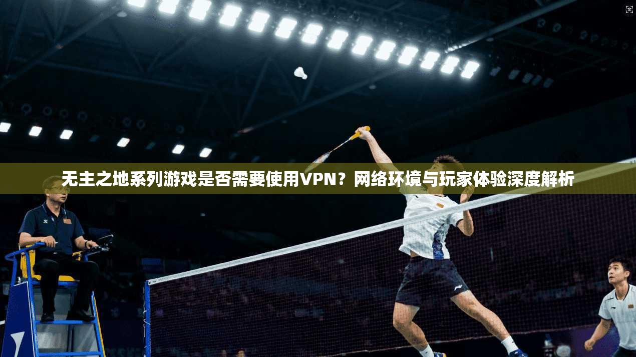 无主之地系列游戏是否需要使用VPN？网络环境与玩家体验深度解析