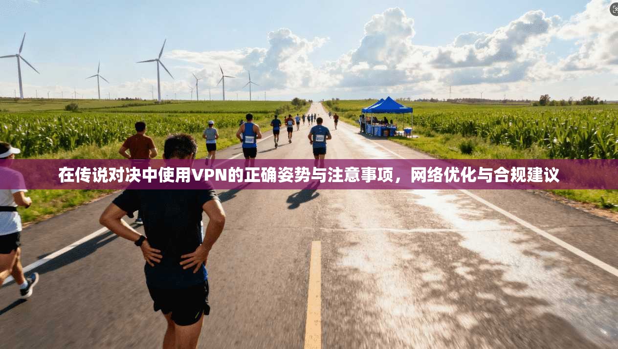 在传说对决中使用VPN的正确姿势与注意事项，网络优化与合规建议