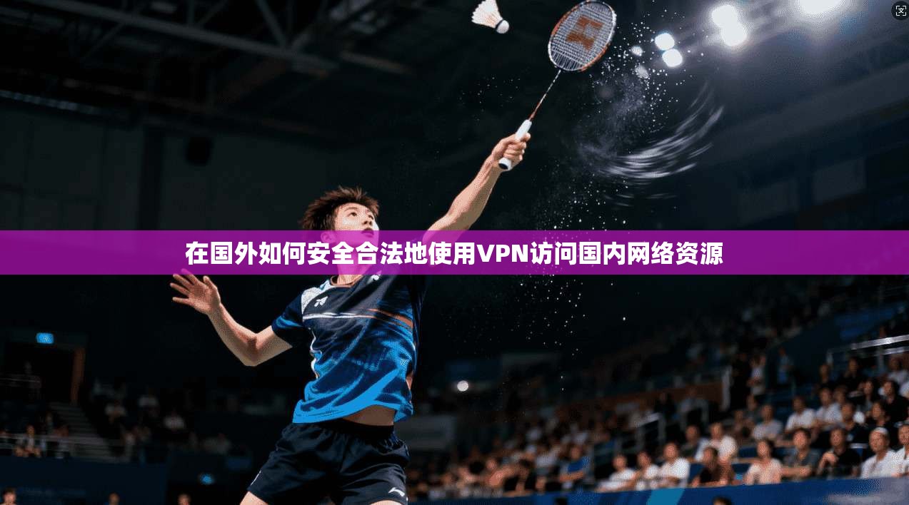 在国外如何安全合法地使用VPN访问国内网络资源