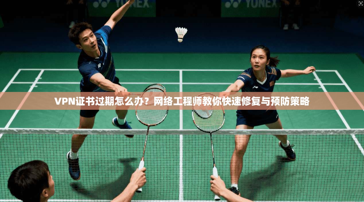 VPN证书过期怎么办？网络工程师教你快速修复与预防策略