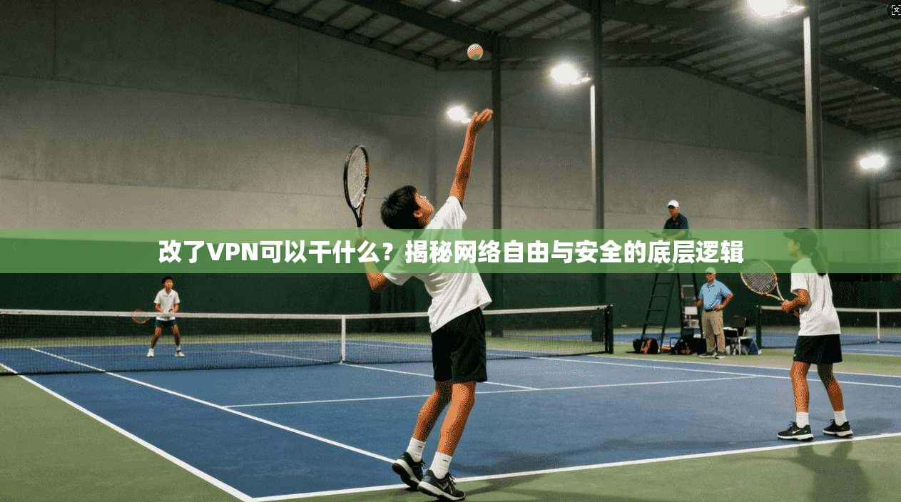 改了VPN可以干什么？揭秘网络自由与安全的底层逻辑