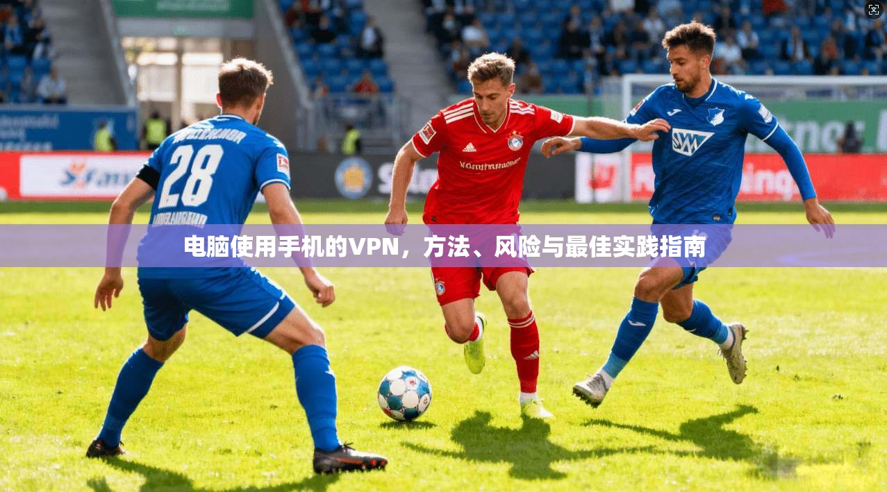 电脑使用手机的VPN，方法、风险与最佳实践指南