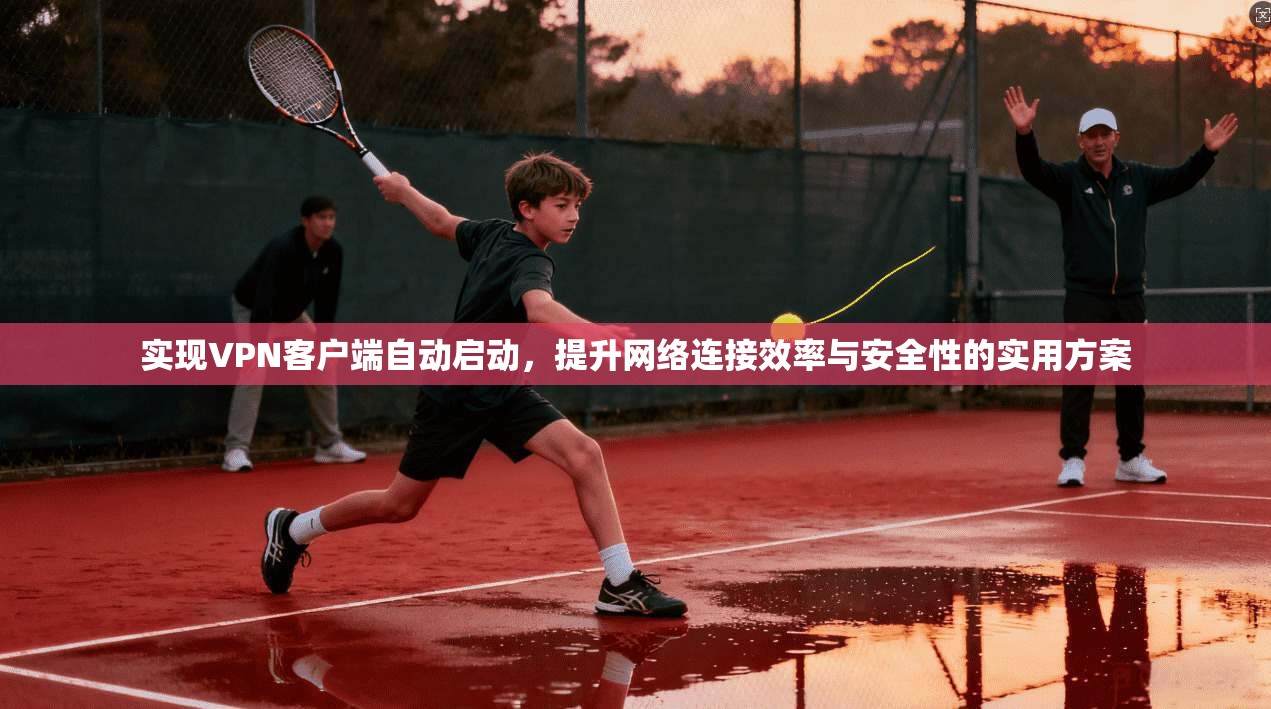 实现VPN客户端自动启动，提升网络连接效率与安全性的实用方案