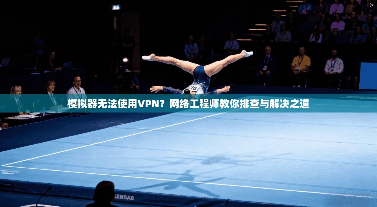 模拟器无法使用VPN？网络工程师教你排查与解决之道