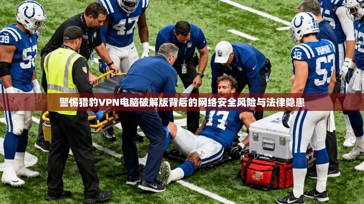 警惕猎豹VPN电脑破解版背后的网络安全风险与法律隐患