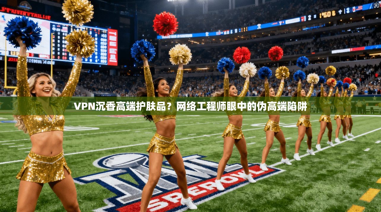 VPN沉香高端护肤品？网络工程师眼中的伪高端陷阱