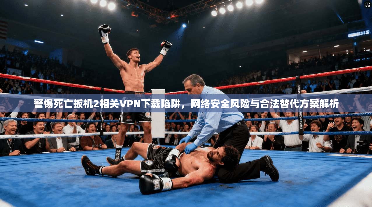 警惕死亡扳机2相关VPN下载陷阱，网络安全风险与合法替代方案解析