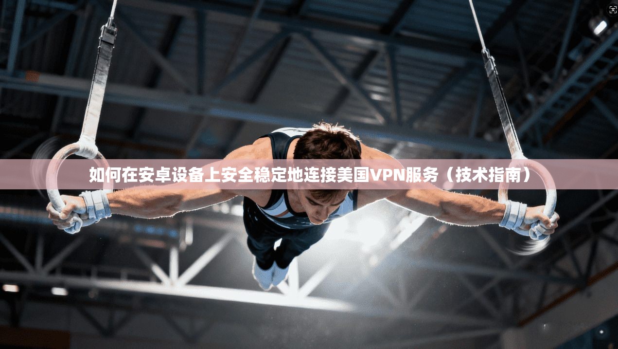 如何在安卓设备上安全稳定地连接美国VPN服务（技术指南）