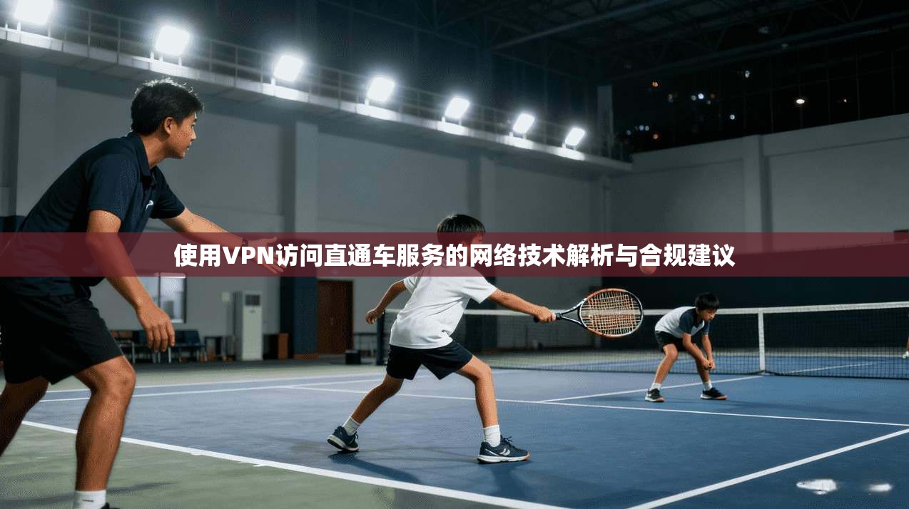 使用VPN访问直通车服务的网络技术解析与合规建议