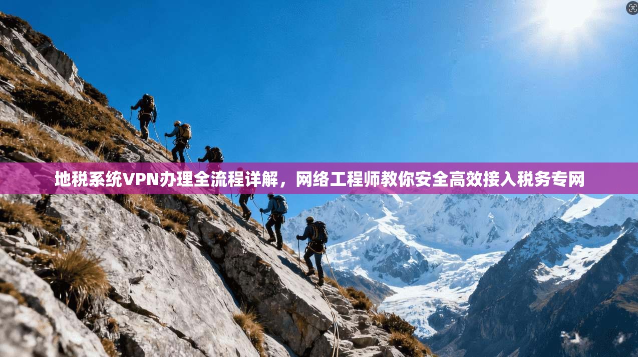 地税系统VPN办理全流程详解,网络工程师教你安全高效接入税务专网 地税系统VPN办理全流程详解,网络工程师教你安全高效接入税务专网