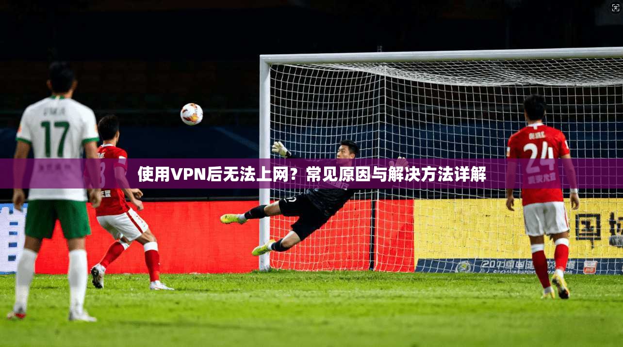 使用VPN后无法上网?常见原因与解决方法详解 使用VPN后无法上网?常见原因与解决方法详解
