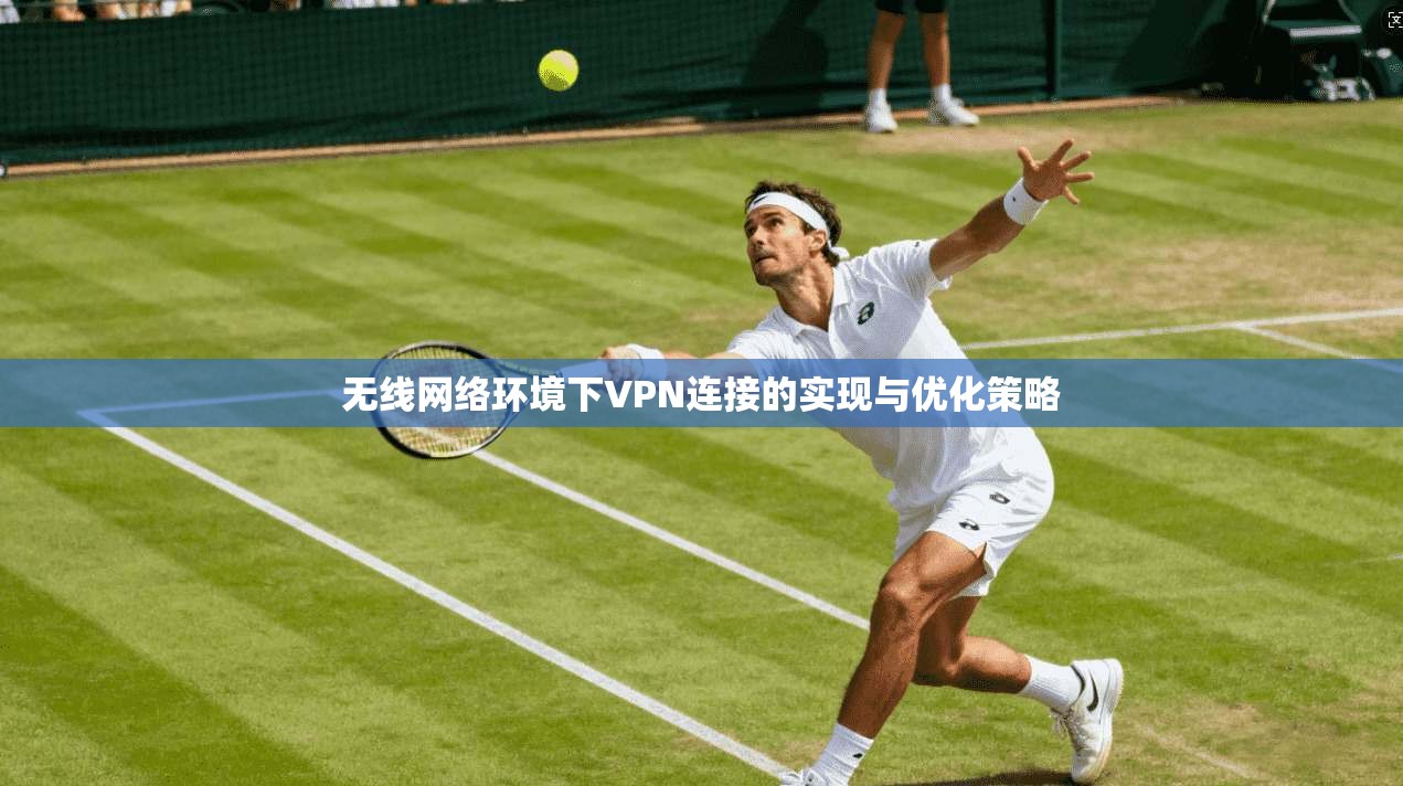 无线网络环境下VPN连接的实现与优化策略 无线网络环境下VPN连接的实现与优化策略