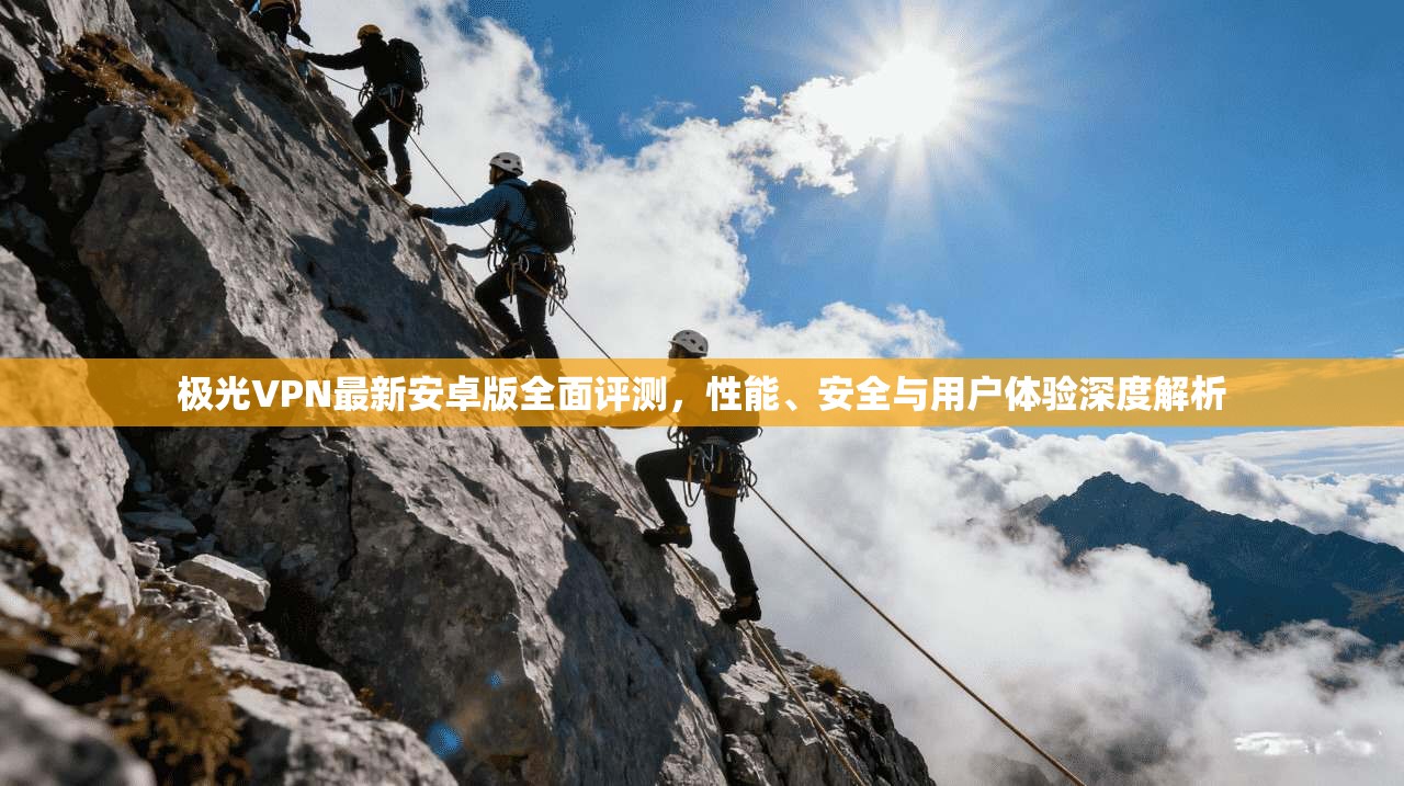 极光VPN最新安卓版全面评测，性能、安全与用户体验深度解析
