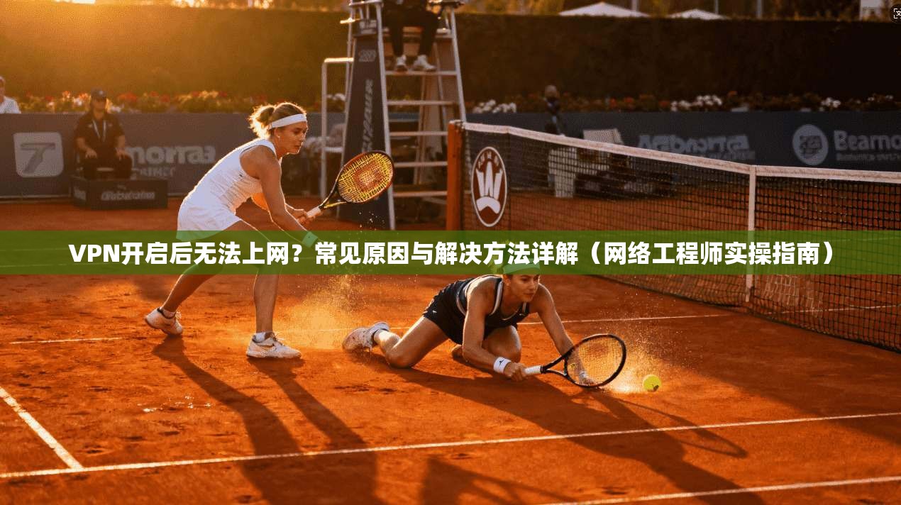 VPN开启后无法上网？常见原因与解决方法详解（网络工程师实操指南）