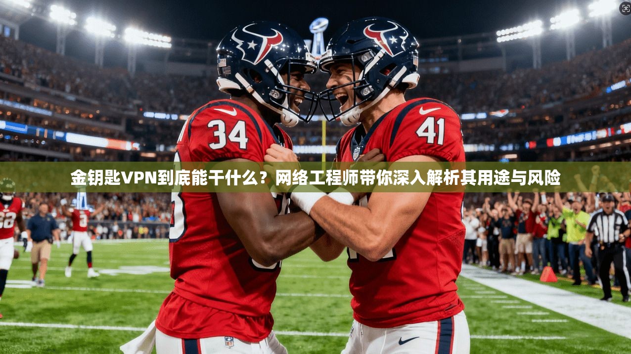 金钥匙VPN到底能干什么？网络工程师带你深入解析其用途与风险