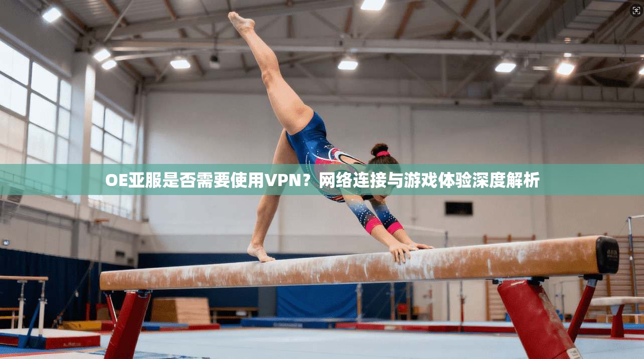 OE亚服是否需要使用VPN？网络连接与游戏体验深度解析