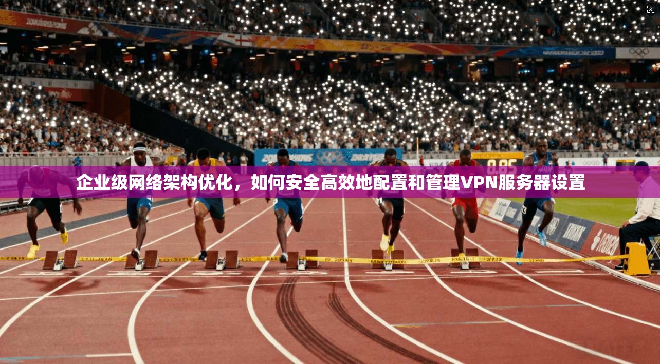 企业级网络架构优化,如何安全高效地配置和管理VPN服务器设置 企业级网络架构优化,如何安全高效地配置和管理VPN服务器设置