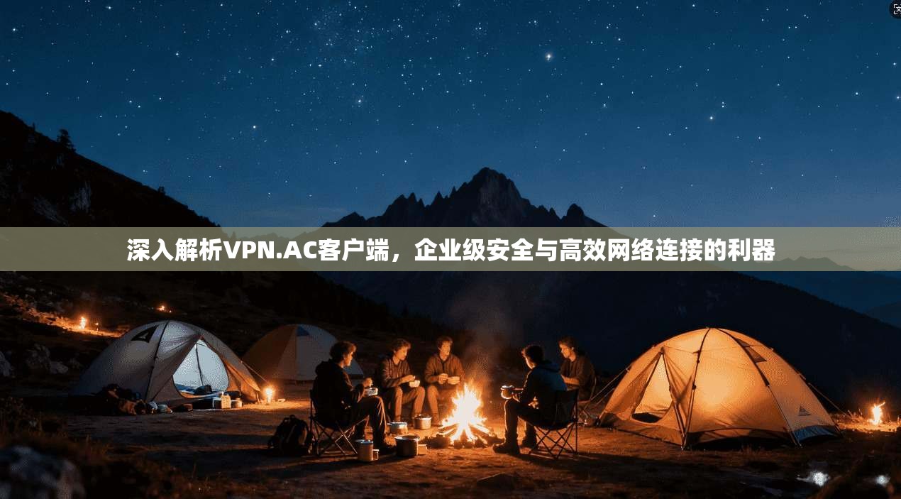 深入解析VPN.AC客户端,企业级安全与高效网络连接的利器 深入解析VPN.AC客户端,企业级安全与高效网络连接的利器
