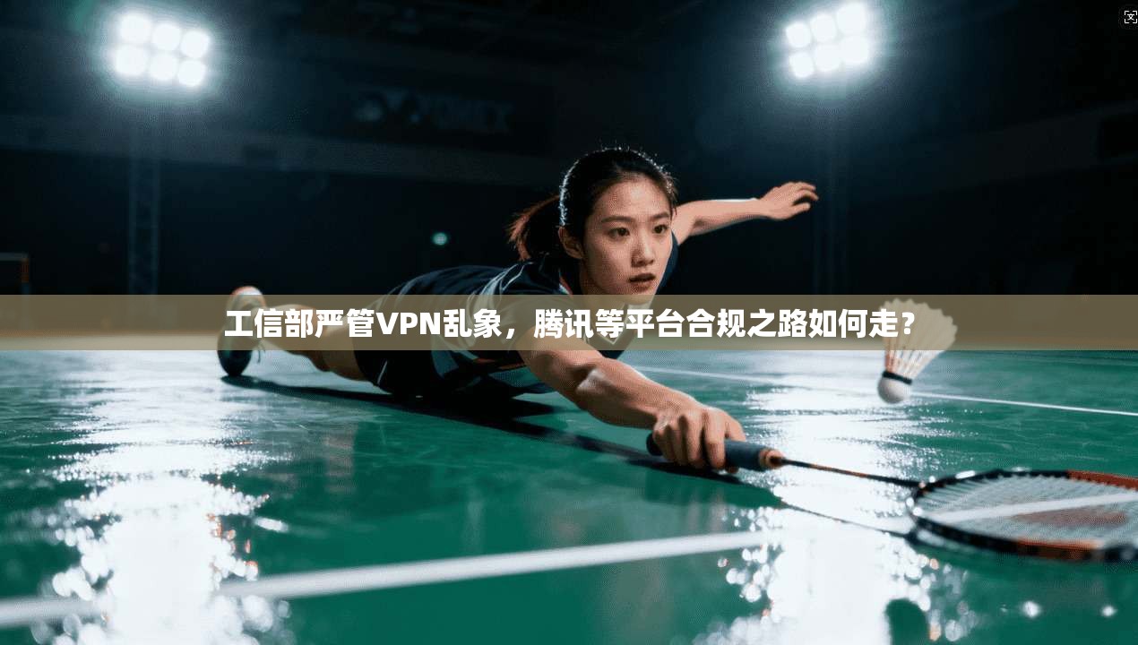 工信部严管VPN乱象,腾讯等平台合规之路如何走? 工信部严管VPN乱象,腾讯等平台合规之路如何走?