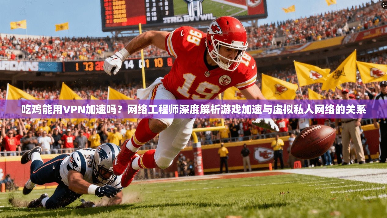 吃鸡能用VPN加速吗？网络工程师深度解析游戏加速与虚拟私人网络的关系