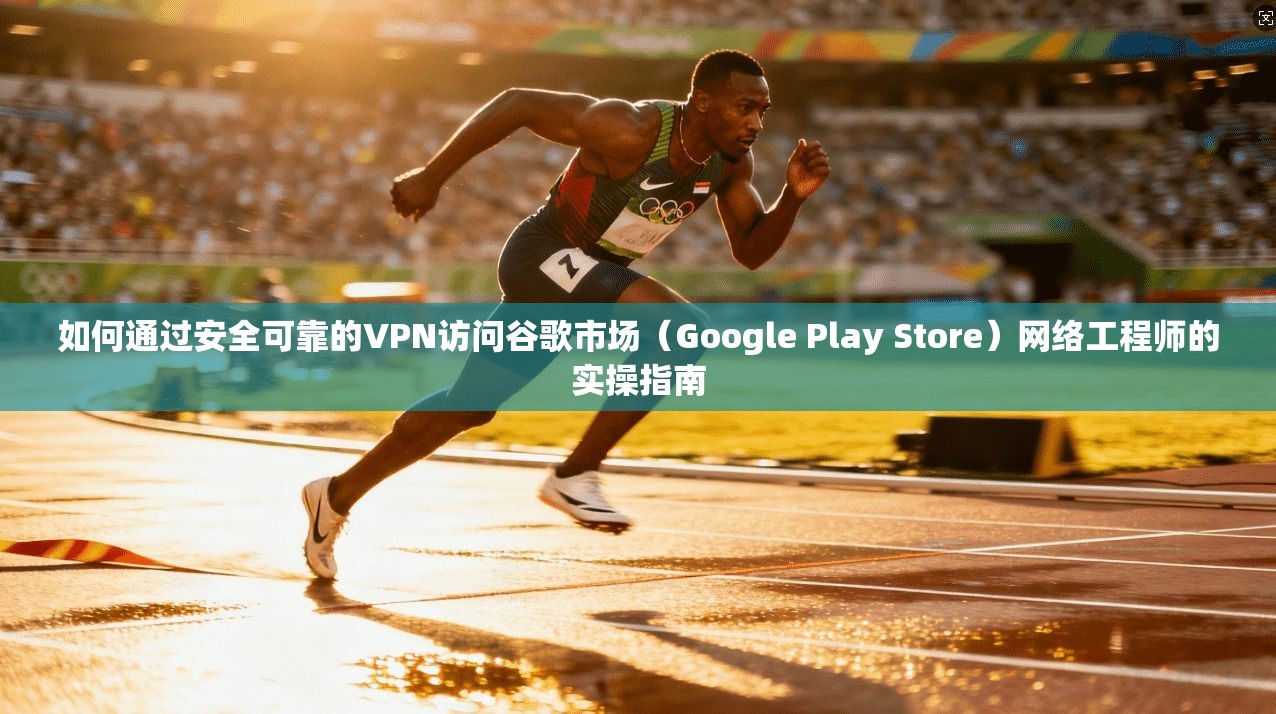 如何通过安全可靠的VPN访问谷歌市场(Google Play Store)网络工程师的实操指南 如何通过安全可靠的VPN访问谷歌市场(Google Play Store)网络工程师的实操指南