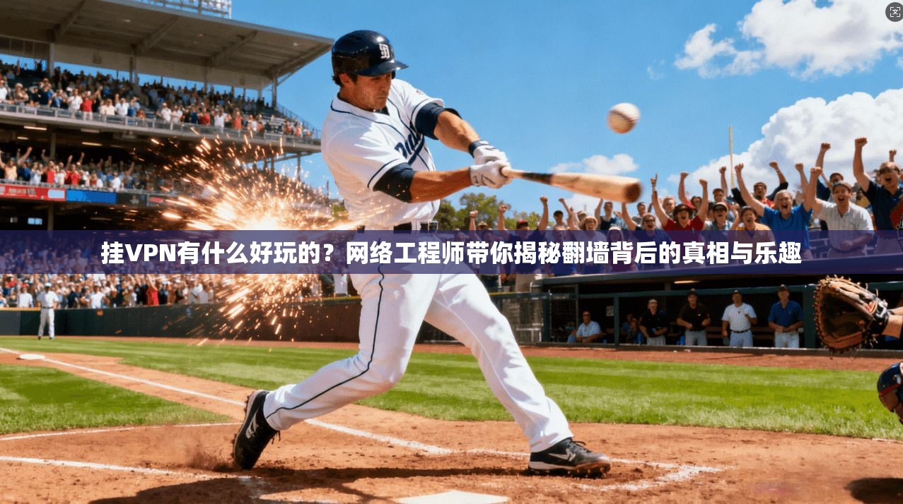 挂VPN有什么好玩的?网络工程师带你揭秘翻墙背后的真相与乐趣 挂VPN有什么好玩的?网络工程师带你揭秘翻墙背后的真相与乐趣