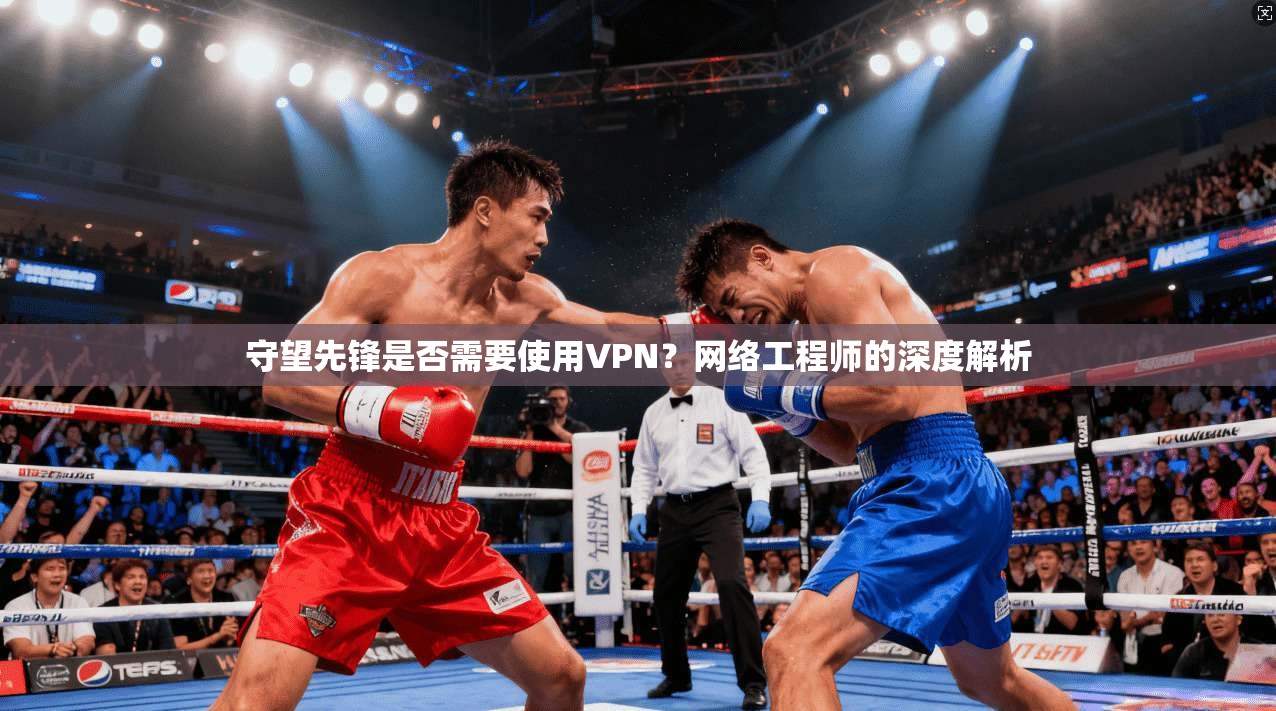 守望先锋是否需要使用VPN？网络工程师的深度解析