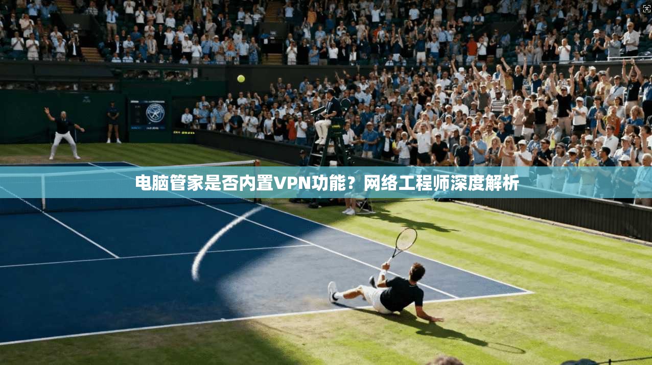 电脑管家是否内置VPN功能?网络工程师深度解析 电脑管家是否内置VPN功能?网络工程师深度解析
