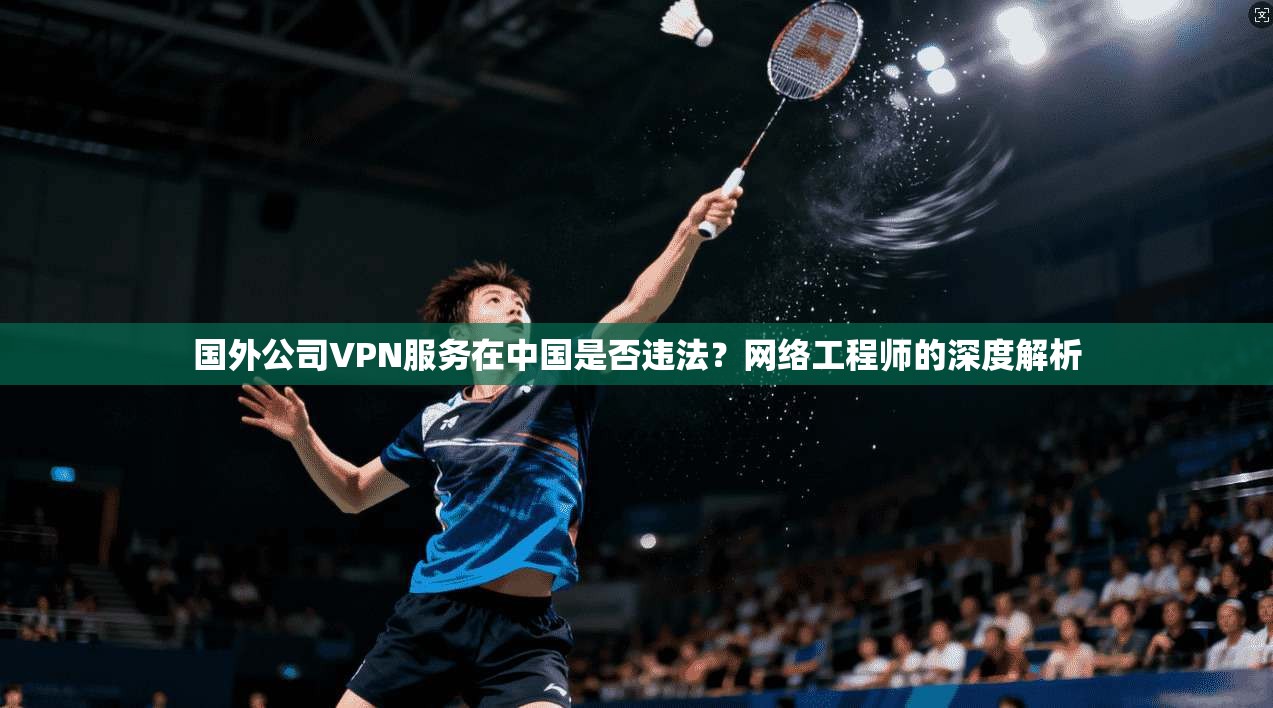 国外公司VPN服务在中国是否违法?网络工程师的深度解析 国外公司VPN服务在中国是否违法?网络工程师的深度解析