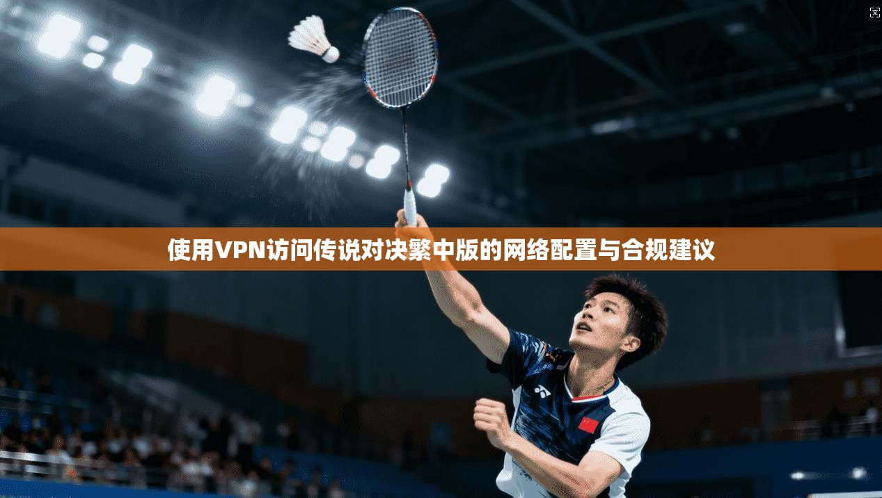 使用VPN访问传说对决繁中版的网络配置与合规建议