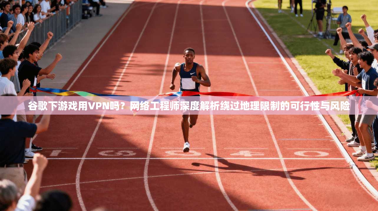 谷歌下游戏用VPN吗？网络工程师深度解析绕过地理限制的可行性与风险