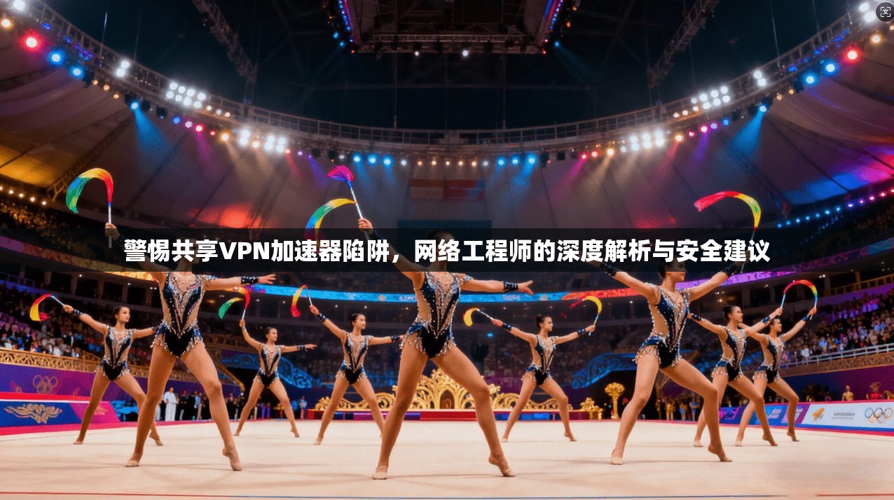 警惕共享VPN加速器陷阱，网络工程师的深度解析与安全建议