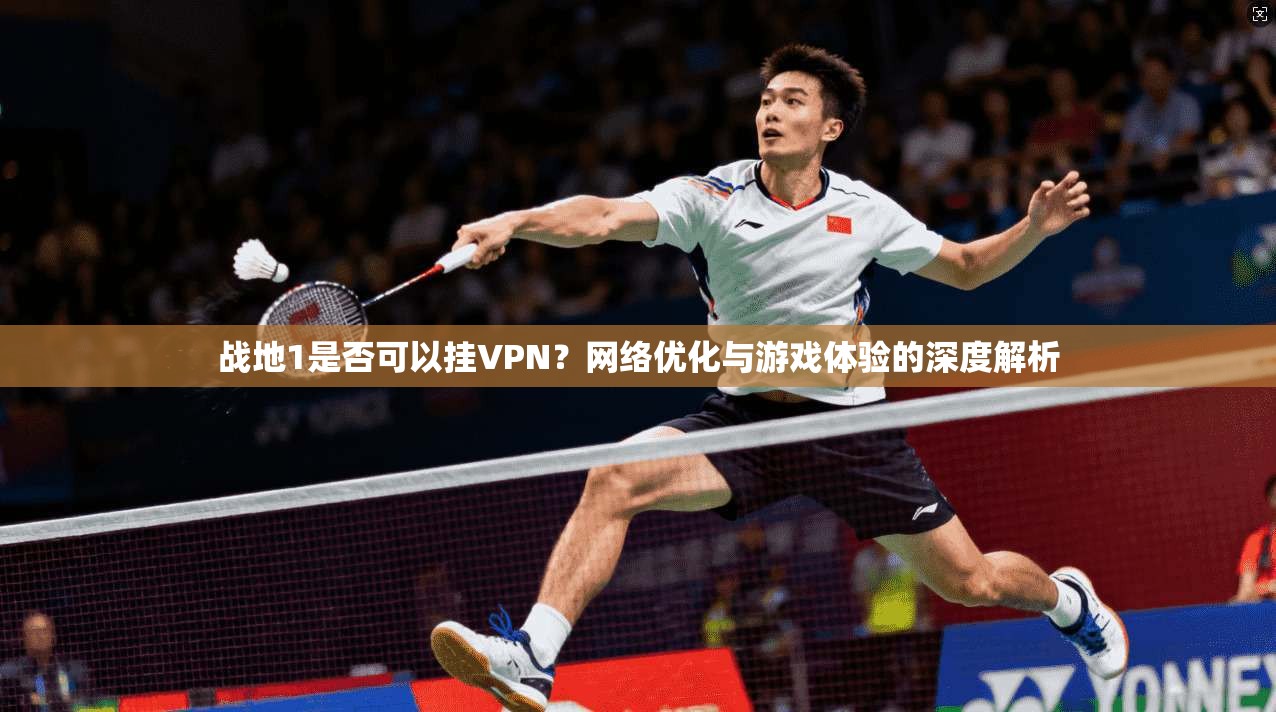 战地1是否可以挂VPN？网络优化与游戏体验的深度解析
