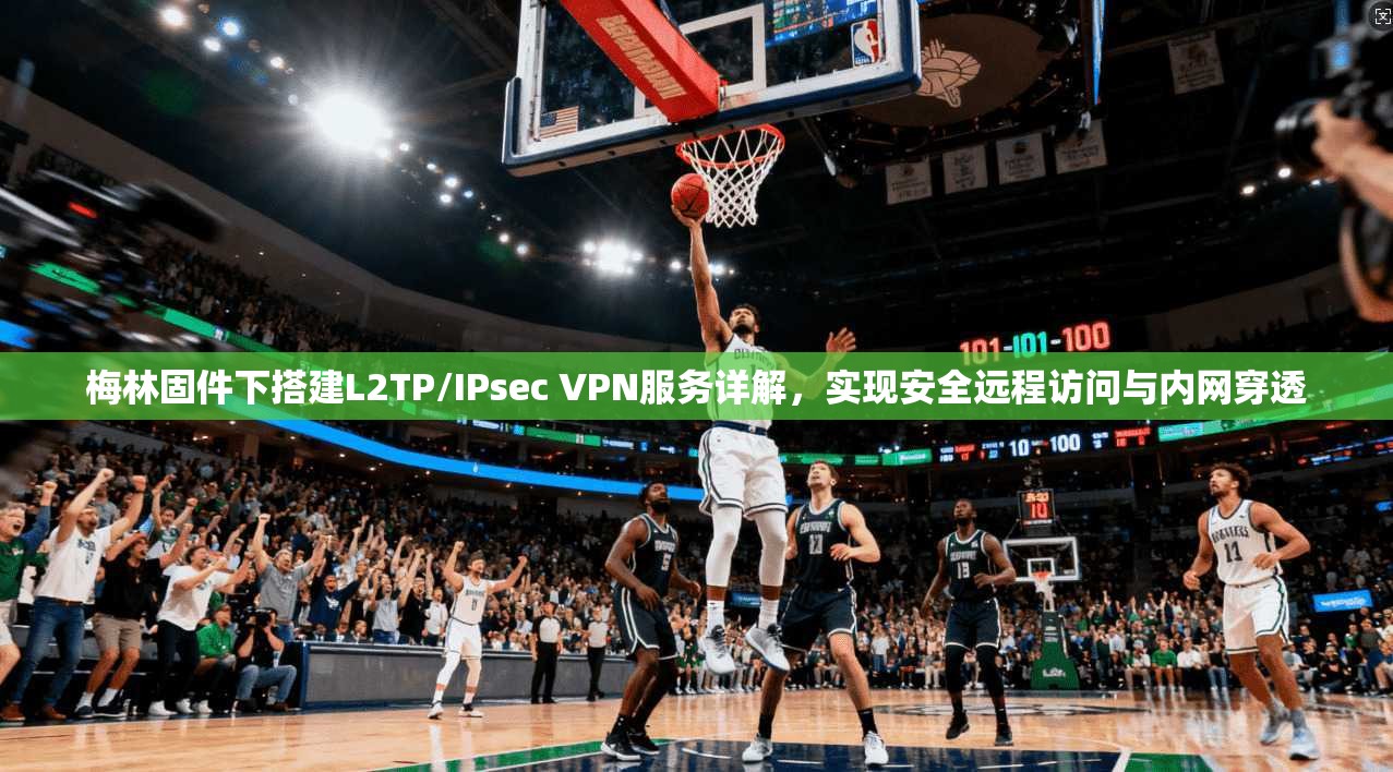 梅林固件下搭建L2TP/IPsec VPN服务详解，实现安全远程访问与内网穿透