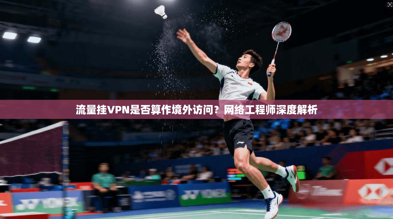 流量挂VPN是否算作境外访问？网络工程师深度解析