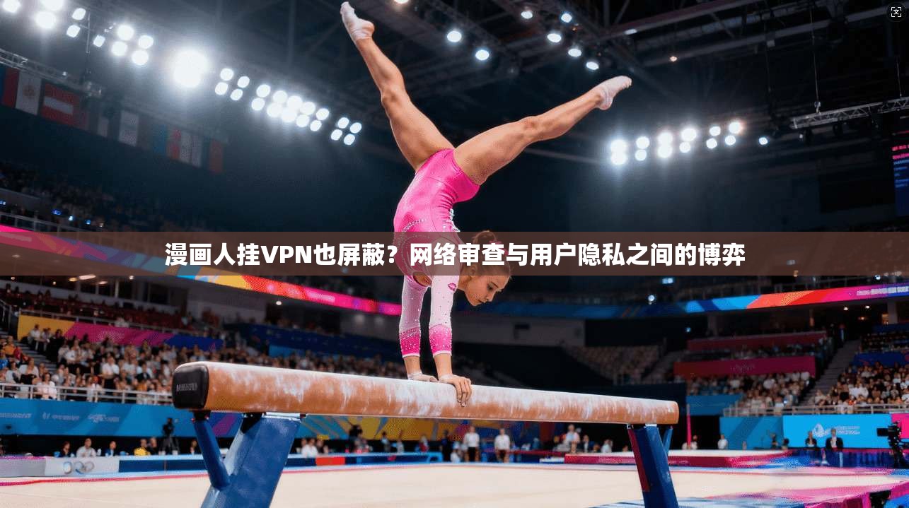 漫画人挂VPN也屏蔽?网络审查与用户隐私之间的博弈 漫画人挂VPN也屏蔽?网络审查与用户隐私之间的博弈