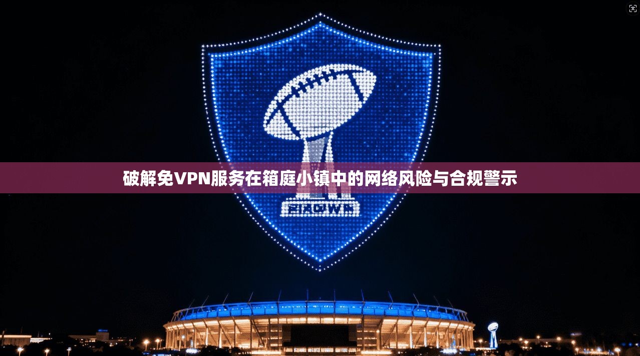 破解免VPN服务在箱庭小镇中的网络风险与合规警示 破解免VPN服务在箱庭小镇中的网络风险与合规警示