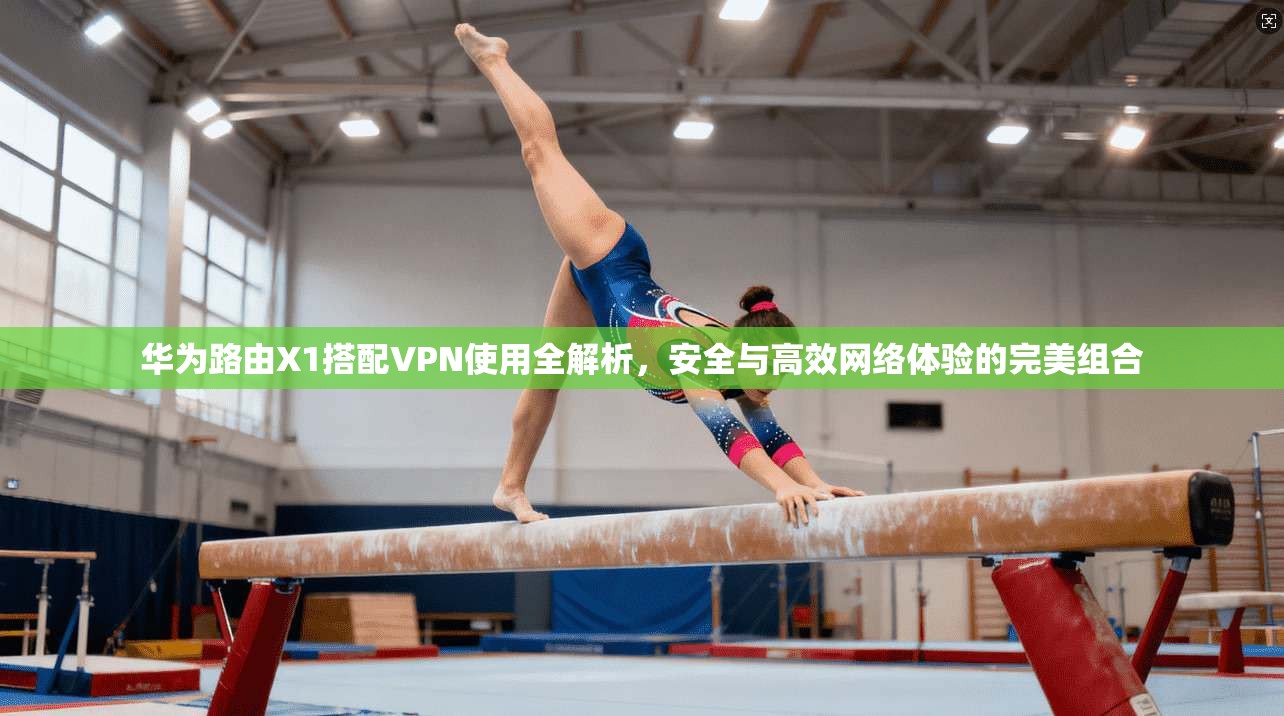 华为路由X1搭配VPN使用全解析,安全与高效网络体验的完美组合 华为路由X1搭配VPN使用全解析,安全与高效网络体验的完美组合