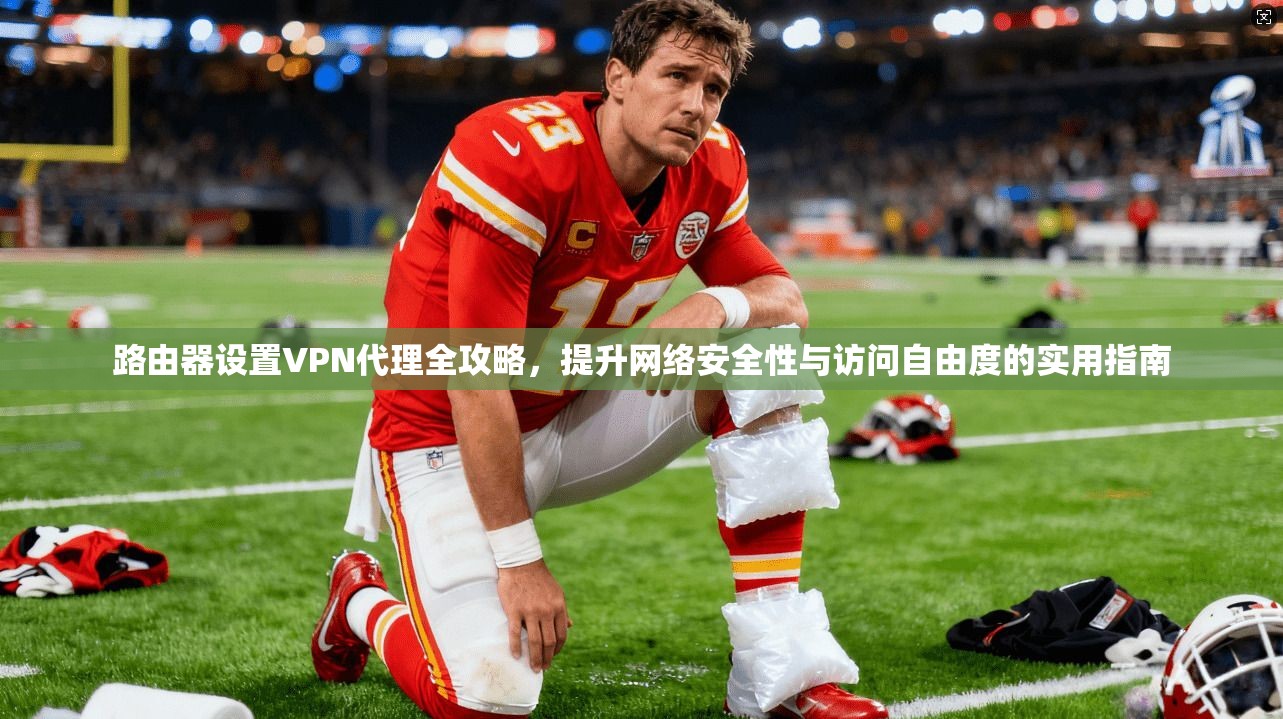 路由器设置VPN代理全攻略,提升网络安全性与访问自由度的实用指南 路由器设置VPN代理全攻略,提升网络安全性与访问自由度的实用指南