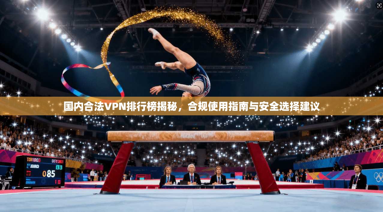 国内合法VPN排行榜揭秘,合规使用指南与安全选择建议 国内合法VPN排行榜揭秘,合规使用指南与安全选择建议