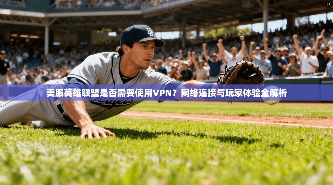 美服英雄联盟是否需要使用VPN?网络连接与玩家体验全解析 美服英雄联盟是否需要使用VPN?网络连接与玩家体验全解析