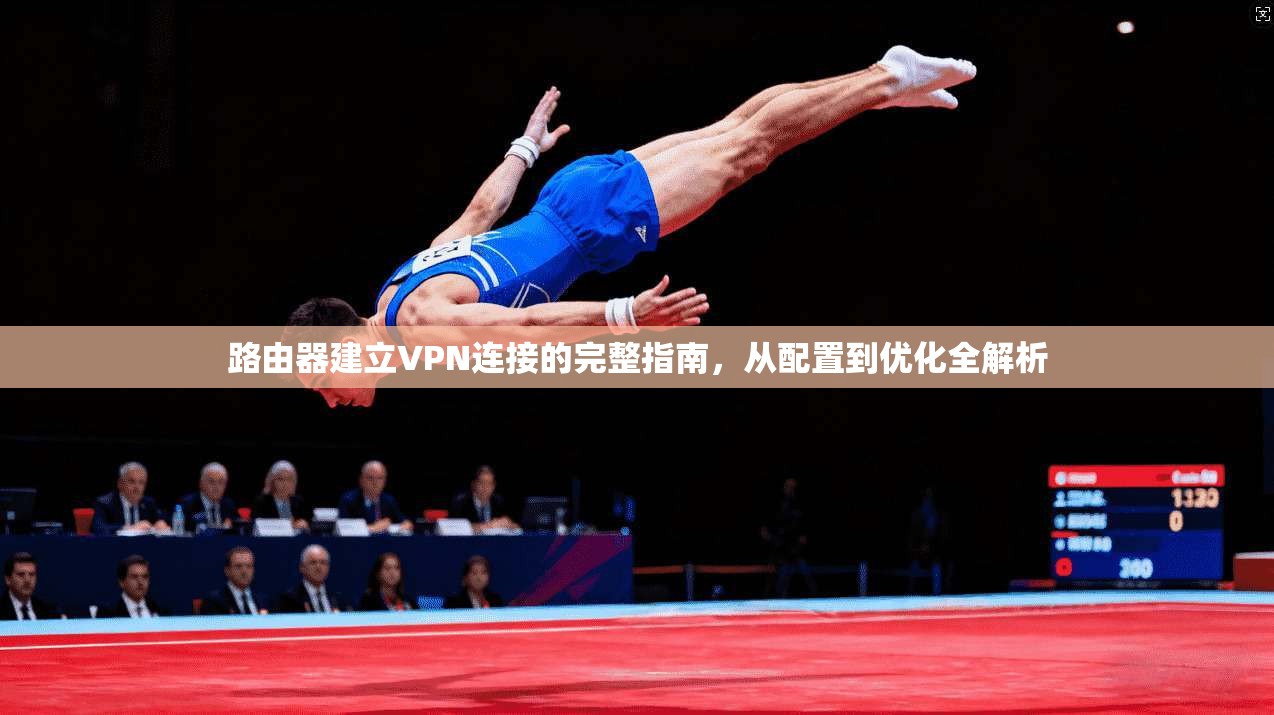 路由器建立VPN连接的完整指南,从配置到优化全解析 路由器建立VPN连接的完整指南,从配置到优化全解析