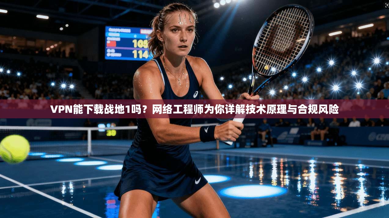 VPN能下载战地1吗?网络工程师为你详解技术原理与合规风险 VPN能下载战地1吗?网络工程师为你详解技术原理与合规风险