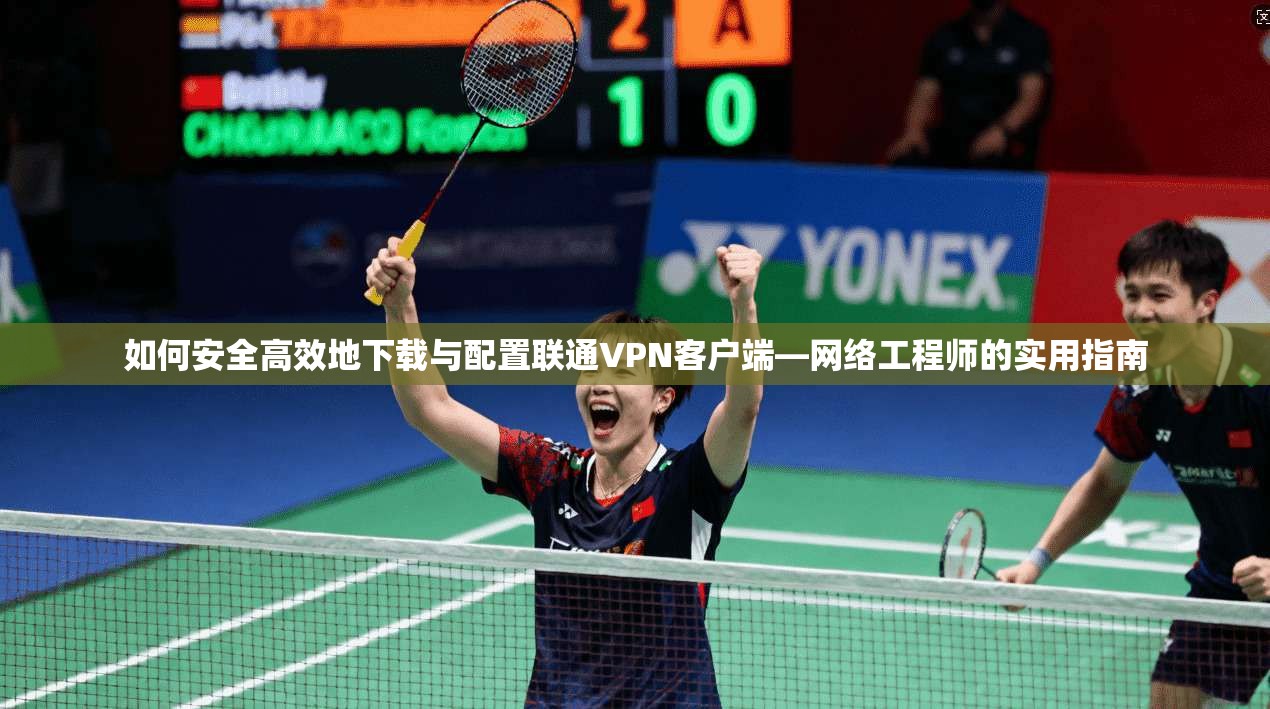 如何安全高效地下载与配置联通VPN客户端—网络工程师的实用指南 如何安全高效地下载与配置联通VPN客户端—网络工程师的实用指南