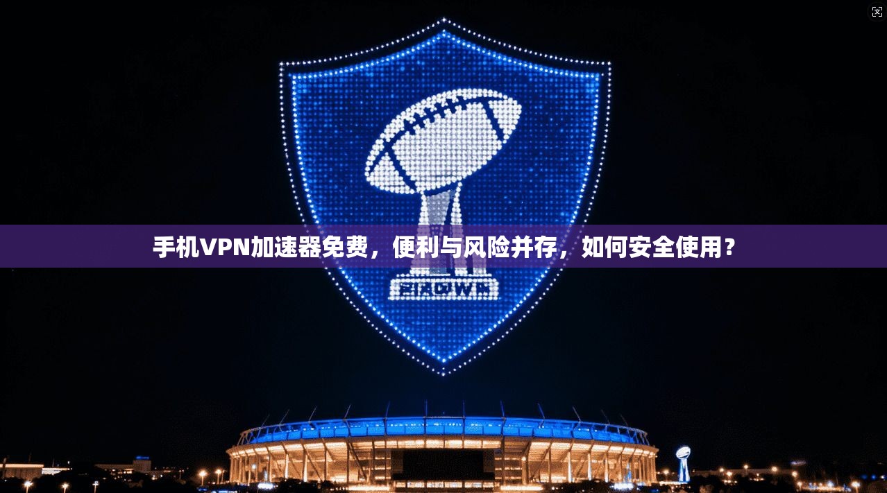 手机VPN加速器免费,便利与风险并存,如何安全使用? 手机VPN加速器免费,便利与风险并存,如何安全使用?