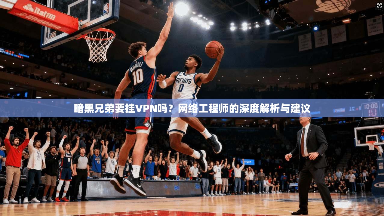 暗黑兄弟要挂VPN吗?网络工程师的深度解析与建议 暗黑兄弟要挂VPN吗?网络工程师的深度解析与建议